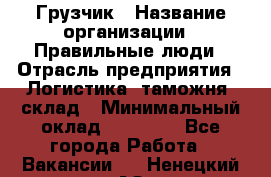 Грузчик › Название организации ­ Правильные люди › Отрасль предприятия ­ Логистика, таможня, склад › Минимальный оклад ­ 20 000 - Все города Работа » Вакансии   . Ненецкий АО